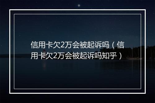 信用卡欠2万会被起诉吗（信用卡欠2万会被起诉吗知乎）