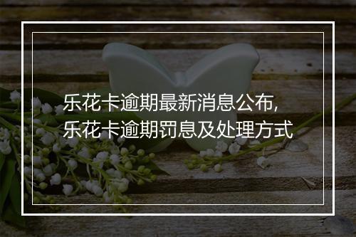 乐花卡逾期最新消息公布,乐花卡逾期罚息及处理方式