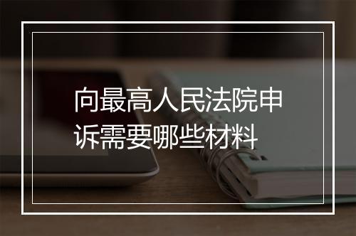 向最高人民法院申诉需要哪些材料