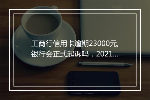 工商行信用卡逾期23000元,银行会正式起诉吗，2021年工商银行信用卡逾期新政策