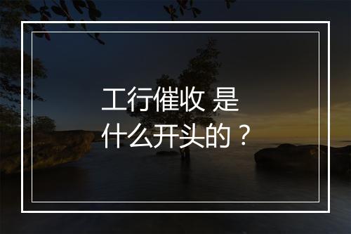 工行催收 是什么开头的？