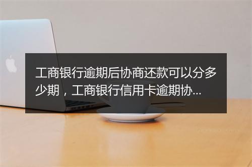 工商银行逾期后协商还款可以分多少期，工商银行信用卡逾期协商流程