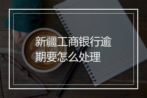 新疆工商银行逾期要怎么处理