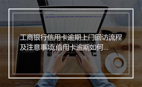 工商银行信用卡逾期上门回访流程及注意事项,信用卡逾期如何避免上门催收