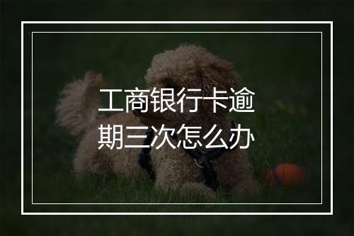 工商银行卡逾期三次怎么办