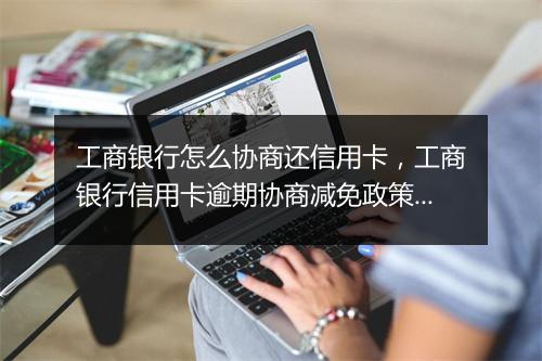 工商银行怎么协商还信用卡，工商银行信用卡逾期协商减免政策线上办不了吗了