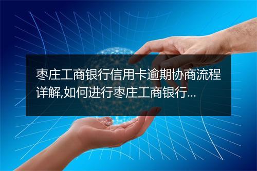 枣庄工商银行信用卡逾期协商流程详解,如何进行枣庄工商银行信用卡逾期协商
