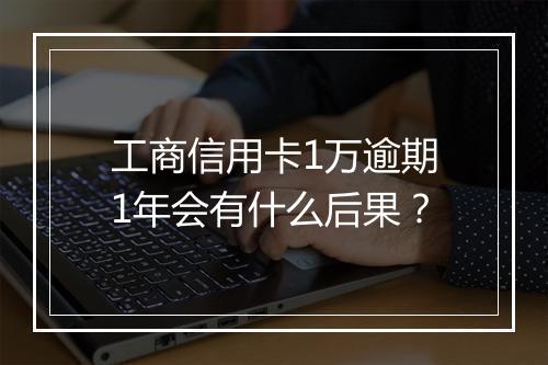 工商信用卡1万逾期1年会有什么后果？