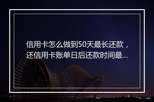 信用卡怎么做到50天最长还款，还信用卡账单日后还款时间最长