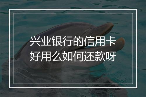 兴业银行的信用卡好用么如何还款呀