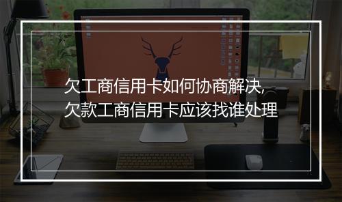 欠工商信用卡如何协商解决,欠款工商信用卡应该找谁处理