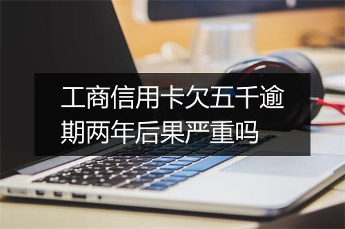 工商信用卡欠五千逾期两年后果严重吗
