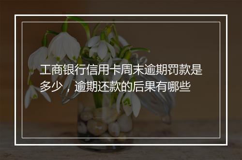 工商银行信用卡周末逾期罚款是多少，逾期还款的后果有哪些