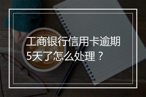 工商银行信用卡逾期5天了怎么处理？