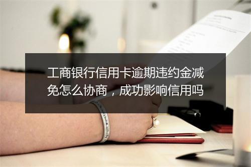 工商银行信用卡逾期违约金减免怎么协商，成功影响信用吗