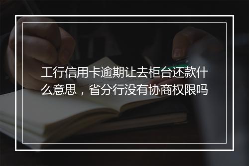 工行信用卡逾期让去柜台还款什么意思，省分行没有协商权限吗
