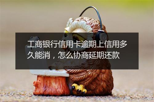 工商银行信用卡逾期上信用多久能消，怎么协商延期还款