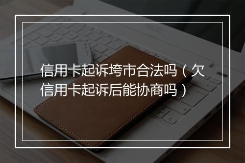 信用卡起诉垮市合法吗（欠信用卡起诉后能协商吗）