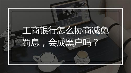 工商银行怎么协商减免罚息，会成黑户吗？