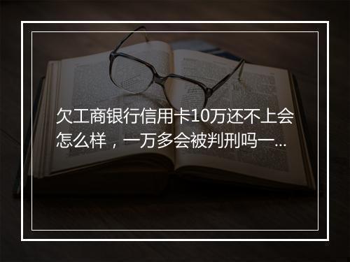 欠工商银行信用卡10万还不上会怎么样，一万多会被判刑吗一年都没还了