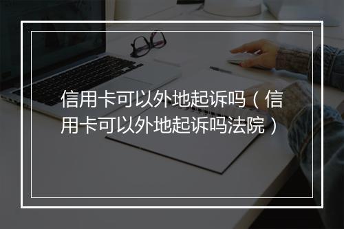 信用卡可以外地起诉吗（信用卡可以外地起诉吗法院）