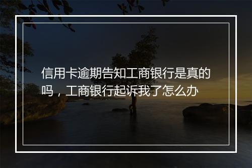 信用卡逾期告知工商银行是真的吗，工商银行起诉我了怎么办
