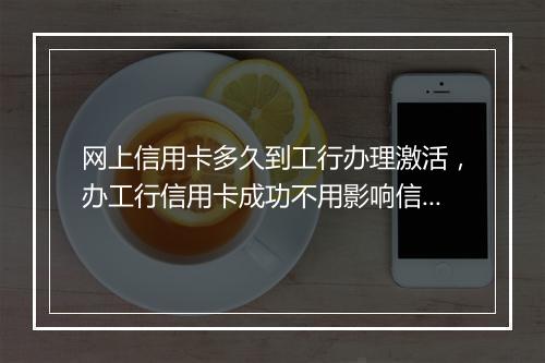 网上信用卡多久到工行办理激活，办工行信用卡成功不用影响信用吗
