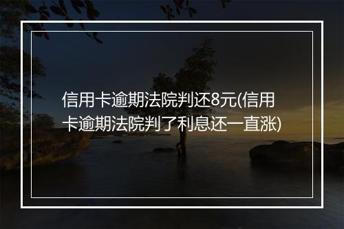 信用卡逾期法院判还8元(信用卡逾期法院判了利息还一直涨)