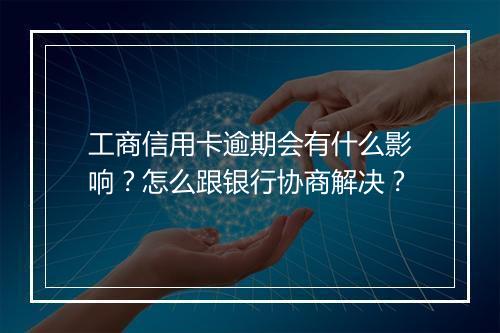 工商信用卡逾期会有什么影响？怎么跟银行协商解决？