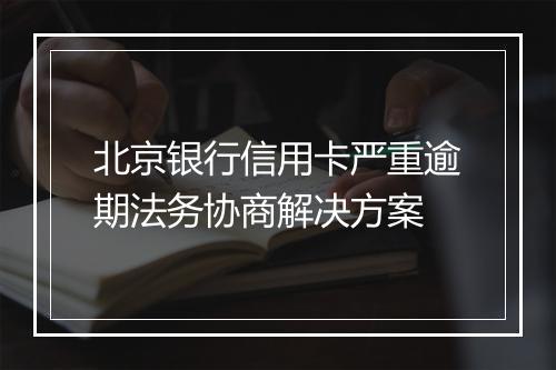 北京银行信用卡严重逾期法务协商解决方案