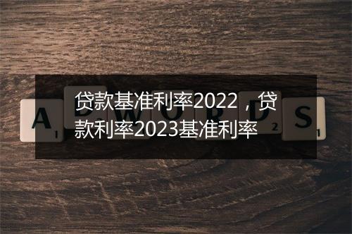 贷款基准利率2022，贷款利率2023基准利率