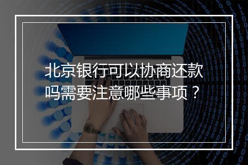 北京银行可以协商还款吗需要注意哪些事项？