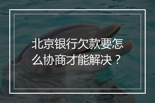 北京银行欠款要怎么协商才能解决？