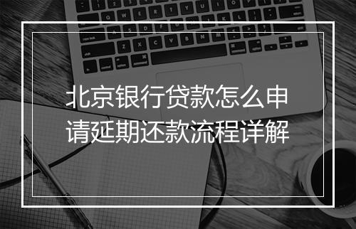 北京银行贷款怎么申请延期还款流程详解