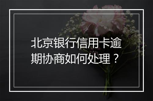 北京银行信用卡逾期协商如何处理？