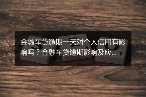 金融车贷逾期一天对个人信用有影响吗？金融车贷逾期影响及应对措施