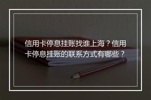 信用卡停息挂账找谁上海？信用卡停息挂账的联系方式有哪些？