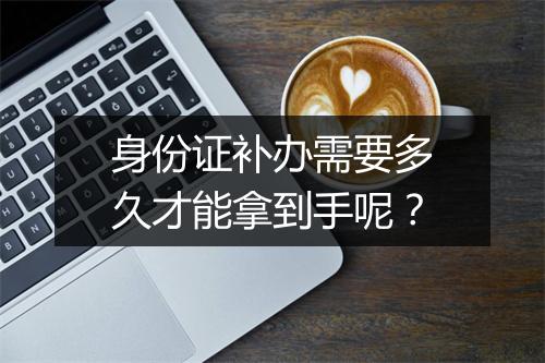 身份证补办需要多久才能拿到手呢？