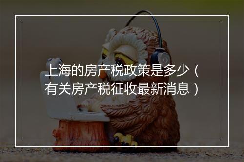 上海的房产税政策是多少（有关房产税征收最新消息）