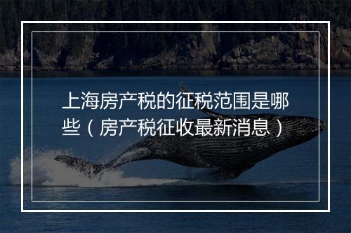 上海房产税的征税范围是哪些（房产税征收最新消息）