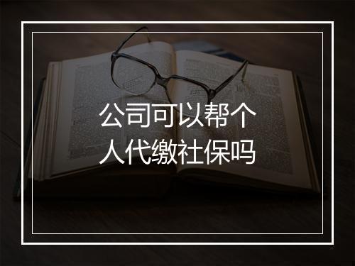 公司可以帮个人代缴社保吗