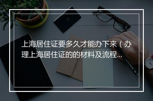 上海居住证要多久才能办下来（办理上海居住证的的材料及流程）