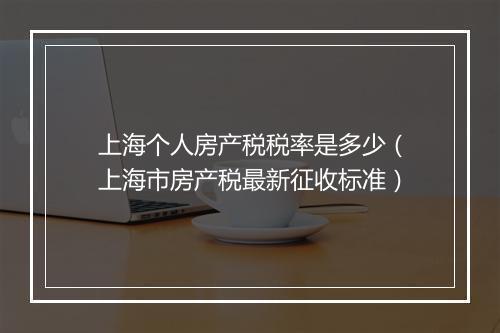 上海个人房产税税率是多少（上海市房产税最新征收标准）