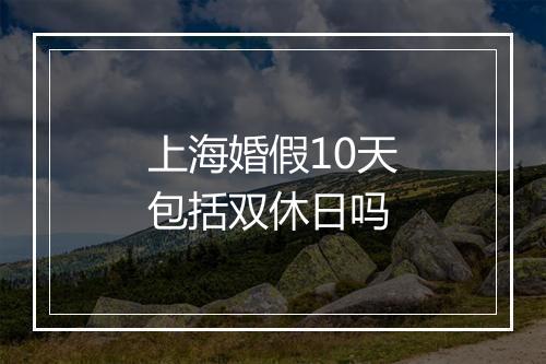 上海婚假10天包括双休日吗