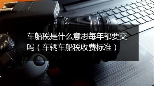车船税是什么意思每年都要交吗（车辆车船税收费标准）