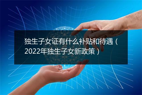 独生子女证有什么补贴和待遇（2022年独生子女新政策）