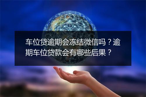 车位贷逾期会冻结微信吗？逾期车位贷款会有哪些后果？