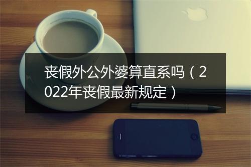 丧假外公外婆算直系吗（2022年丧假最新规定）