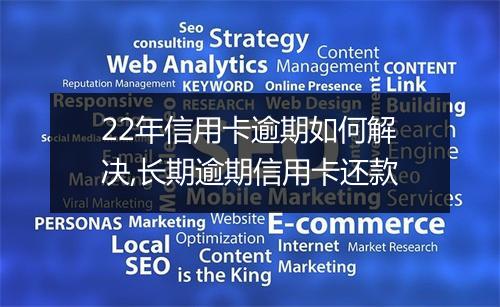 22年信用卡逾期如何解决,长期逾期信用卡还款