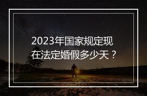 2023年国家规定现在法定婚假多少天？